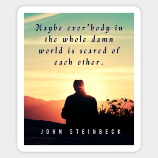 John Steinbeck quote: Maybe ever'body in the whole damn world is scared of each other. Sticker